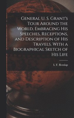 L T Remlap - General U. S. Grant's Tour Around the World, Embracing his Speeches, Receptions, and Description of his Travels. With a Biographical Sketch of his Life, Inbunden