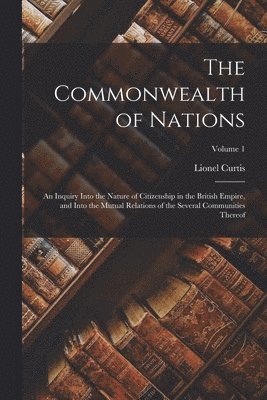 Lionel Curtis - Commonwealth of Nations; an Inquiry Into the Nature of Citizenship in the British Empire, and Into the Mutual Relations of the Several Communities Thereof; Volume 1, Häftad