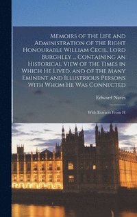 Memoirs of the Life and Administration of the Right Honourable William Cecil, Lord Burghley ... Containing an Historical View of the Times in Which he Lived, and of the Many Eminent and Illustrious...