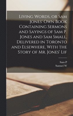 Sam P 1847-1906 Jones, Samuel W 1851-1931 Small - Living Words, or Sam Jones' own Book Containing Sermons and Sayings of Sam P. Jones and Sam Small, Delivered in Toronto and Elsewhere, With the Story of Mr. Jones' Lif, Inbunden