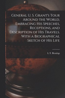 L T Remlap - General U. S. Grant's Tour Around the World, Embracing his Speeches, Receptions, and Description of his Travels. With a Biographical Sketch of his Life, Häftad