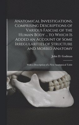 John D. (John Davidson) Godman - Anatomical Investigations, Comprising Descriptions of Various Fasciae of the Human Body ... to Which is Added an Account of Some Irregularities of Structure and Morbid Anatomy; With a Description of a new Anatomical Table, Inbunden