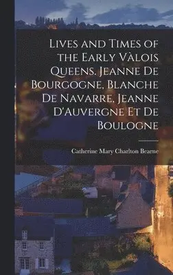 Catherine Mary Charlton Bearne - Lives and Times of the Early Vàlois Queens. Jeanne de Bourgogne, Blanche de Navarre, Jeanne D'Auvergne et de Boulogne, Inbunden. Tillgänglighet: Lägg i varukorg