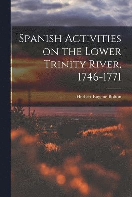 Herbert Eugene Bolton - Spanish Activities on the Lower Trinity River, 1746-1771, Häftad