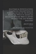 Anatomical Investigations, Comprising Descriptions of Various Fasciae of the Human Body ... to Which is Added an Account of Some Irregularities of Structure and Morbid Anatomy; With a Description o...