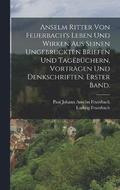 Anselm Ritter von Feuerbach's Leben und Wirken aus seinen ungebruckten Briefen und Tagebuchern, Vortragen und Denkschriften. Erster Band.