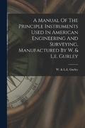 A Manual Of The Principle Instruments Used In American Engineering And Surveying, Manufactured By W. & L.e. Gurley