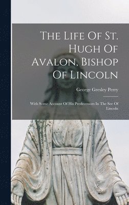 Life Of St. Hugh Of Avalon, Bishop Of Lincoln; With Some Account Of His Predecessors In The See Of Lincoln, Inbunden