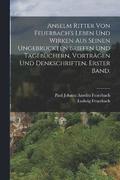 Anselm Ritter von Feuerbach's Leben und Wirken aus seinen ungebruckten Briefen und Tagebuchern, Vortragen und Denkschriften. Erster Band.