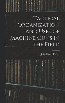 John Henry Parker - Tactical Organization and Uses of Machine Guns in the Field, Inbunden. Tillgänglighet: Lägg i varukorg