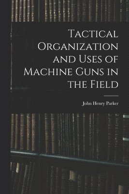 John Henry Parker - Tactical Organization and Uses of Machine Guns in the Field, Häftad. Tillgänglighet: Lägg i varukorg