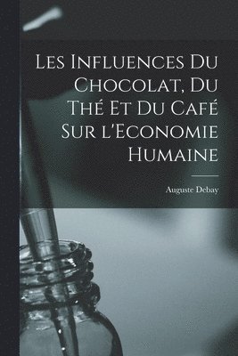 Auguste Debay - Les Influences du Chocolat, du thé et du Café sur l'Economie Humaine, Häftad