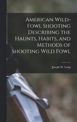 Joseph W Long - American Wild-fowl Shooting Describing the Haunts, Habits, and Methods of Shooting Wild Fowl, Inbunden. Tillgänglighet: Lägg i varukorg