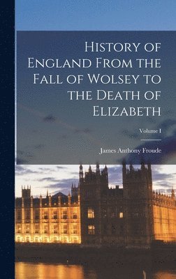 James Anthony Froude - History of England From the Fall of Wolsey to the Death of Elizabeth; Volume I, Inbunden