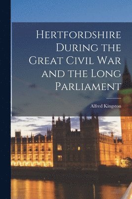 Alfred Kingston - Hertfordshire During the Great Civil War and the Long Parliament, Häftad