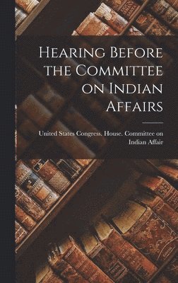 States Congress House Committee on - Hearing Before the Committee on Indian Affairs, Inbunden. Tillgänglighet: Lägg i varukorg