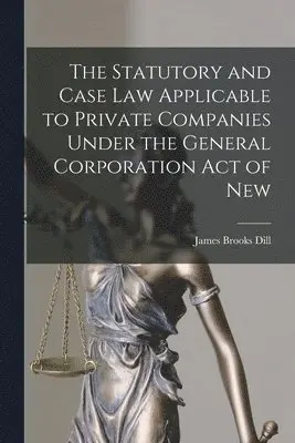 James Brooks Dill - Statutory and Case Law Applicable to Private Companies Under the General Corporation Act of New, Häftad. Tillgänglighet: Lägg i varukorg