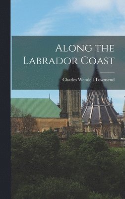 Charles Wendell Townsend - Along the Labrador Coast, Inbunden
