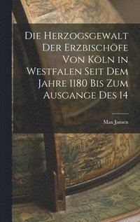 Die Herzogsgewalt der Erzbischfe von Kln in Westfalen Seit dem Jahre 1180 bis zum Ausgange des 14