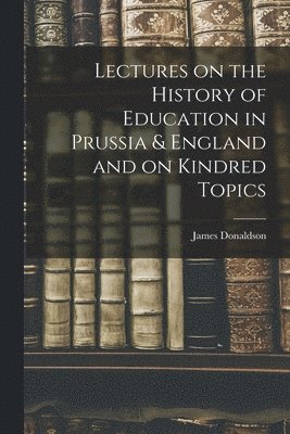 James Donaldson - Lectures on the History of Education in Prussia & England and on Kindred Topics, Häftad