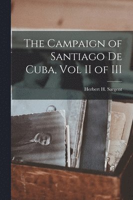 Herbert H Sargent - Campaign of Santiago De Cuba, Vol II of III, Häftad