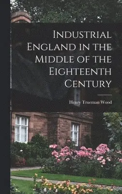 Henry Trueman Wood - Industrial England in the Middle of the Eighteenth Century, Inbunden. Tillgänglighet: Lägg i varukorg