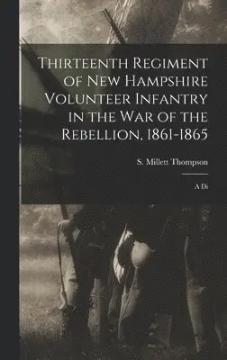 S Millett Thompson - Thirteenth Regiment of New Hampshire Volunteer Infantry in the war of the Rebellion, 1861-1865, Inbunden. Tillgänglighet: Lägg i varukorg