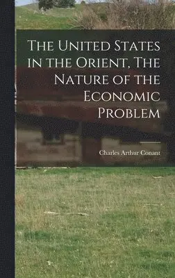 Charles Arthur Conant - United States in the Orient, The Nature of the Economic Problem, Inbunden. Tillgänglighet: Lägg i varukorg
