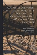Addresses Delivered at the Massachusetts Agricultural College, June 21st, 1887, on the 25th Annivers