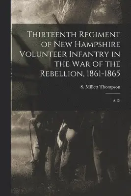 S Millett Thompson - Thirteenth Regiment of New Hampshire Volunteer Infantry in the war of the Rebellion, 1861-1865, Häftad. Tillgänglighet: Lägg i varukorg