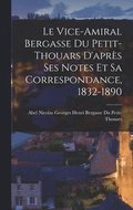 Le Vice-Amiral Bergasse Du Petit-Thouars D'apres Ses Notes Et Sa Correspondance, 1832-1890