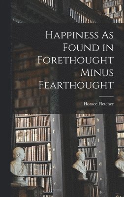 Horace Fletcher - Happiness As Found in Forethought Minus Fearthought, Inbunden. Tillgänglighet: Lägg i varukorg