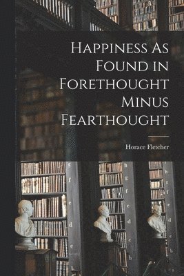 Horace Fletcher - Happiness As Found in Forethought Minus Fearthought, Häftad. Tillgänglighet: Lägg i varukorg