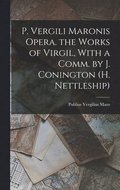 P. Vergili Maronis Opera. the Works of Virgil, With a Comm. by J. Conington (H. Nettleship)