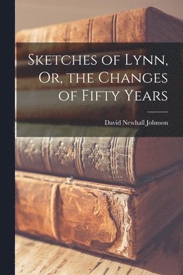 David Newhall Johnson - Sketches of Lynn, Or, the Changes of Fifty Years, Häftad