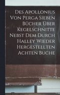 Des Apollonius Von Perga Sieben Bücher Über Kegelschnitte Nebst Dem Durch Halley Wieder Hergestellten Achten Buche