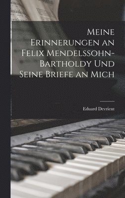 Meine Erinnerungen an Felix Mendelssohn-Bartholdy Und Seine Briefe an Mich