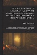 Ottonis De Guericke Experimenta Nova (Ut Vocantur) Magdeburgica De Vacuo Spatio Primùm À R.P. Gaspare Schotto ...