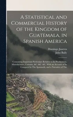 John Baily, Domingo Juarros - Statistical and Commercial History of the Kingdom of Guatemala, in Spanish America, Inbunden. Tillgänglighet: Lägg i varukorg