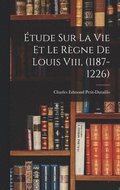 tude Sur La Vie Et Le Rgne De Louis Viii, (1187-1226)