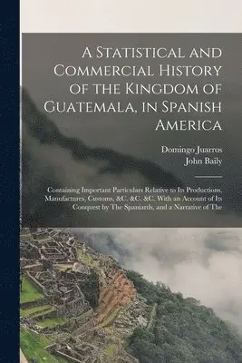 John Baily, Domingo Juarros - Statistical and Commercial History of the Kingdom of Guatemala, in Spanish America, Häftad. Tillgänglighet: Lägg i varukorg
