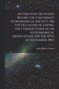 An Oration Delivered Before the Cincinnati Astronomical Society, On the Occasion of Laying the Corner Stone of an Astronomical Observatory, On the 10Th of November, 1843