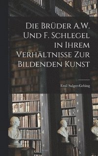 Brüder A.W. Und F. Schlegel in Ihrem Verhältnisse Zur Bildenden Kunst