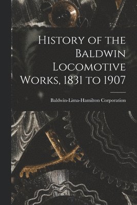 Baldwin-Lima-Hamilton Corporation - History of the Baldwin Locomotive Works, 1831 to 1907, Häftad