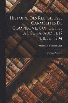 Marie De L'Incarnation - Histoire Des Religieuses Carmélites De Compiègne, Conduites À L'échafaud Le 17 Juillet 1794, Häftad
