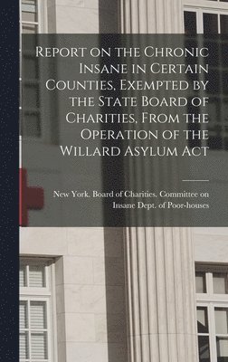New York (State) Board of Charities - Report on the Chronic Insane in Certain Counties, Exempted by the State Board of Charities, From the Operation of the Willard Asylum Act, Inbunden