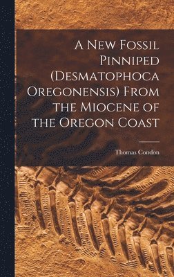 Thomas Condon - New Fossil Pinniped (Desmatophoca Oregonensis) From the Miocene of the Oregon Coast, Inbunden