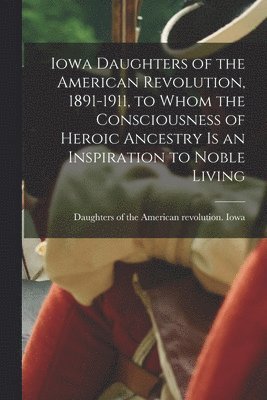 Iowa Daughters of the American Revolution, 1891-1911, to Whom the Consciousness of Heroic Ancestry is an Inspiration to Noble Living