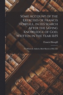 Francis Howgill - Some Account of the Exercises of Francis Howgill, in His Search After the Saving Knowledge of God, Written in the Year 1655, Häftad. Tillgänglighet: Lägg i varukorg