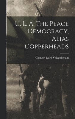 U. L. A. The Peace Democracy, Alias Copperheads, Inbunden